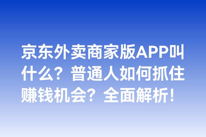 京东外卖商家版APP叫什么？普通人如何抓住赚钱机会？全面解析！