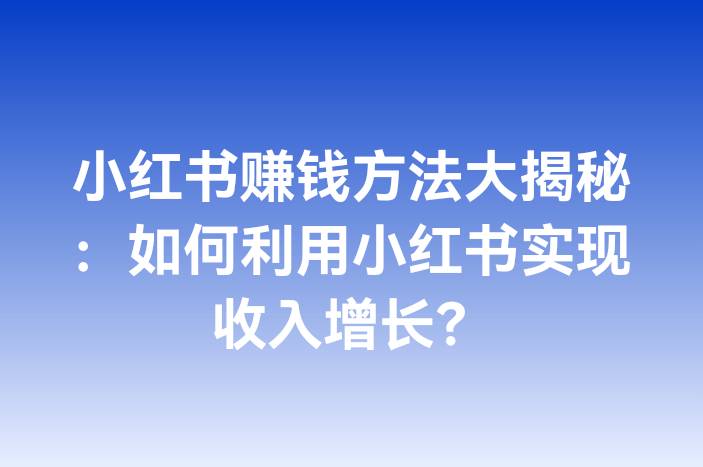 小红书赚钱方法大揭秘：如何利用小红书实现收入增长？