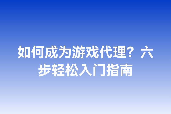 如何成为游戏代理？六步轻松入门指南