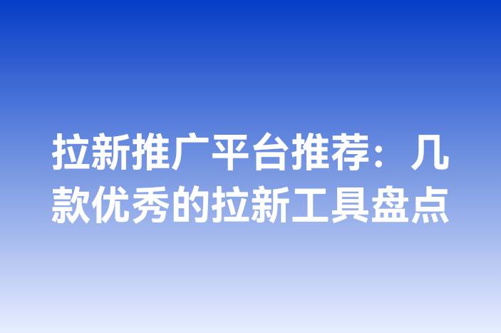 拉新推广平台推荐：几款优秀的拉新工具盘点