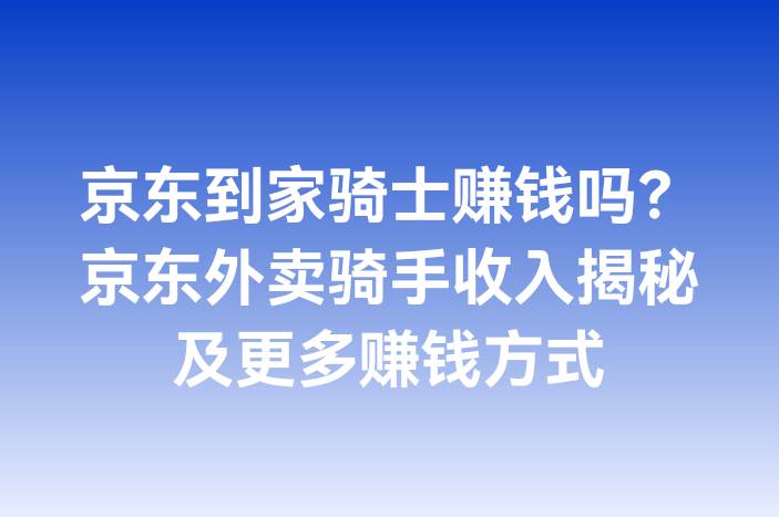 京东到家骑士赚钱吗？京东外卖骑手收入揭秘及更多赚钱方式