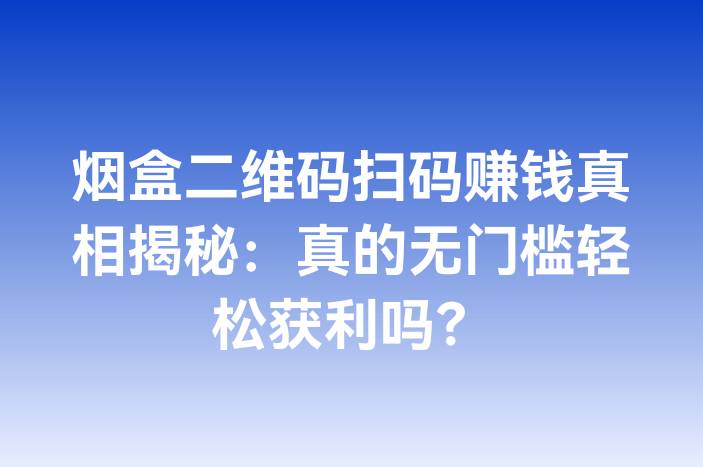 烟盒二维码扫码赚钱真相揭秘：真的无门槛轻松获利吗？