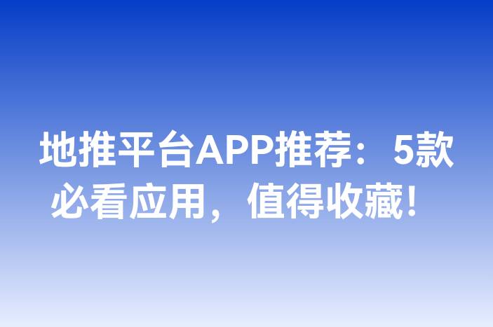 地推平台APP推荐：5款必看应用，值得收藏！