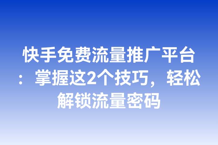 快手免费流量推广平台：掌握这2个技巧，轻松解锁流量密码