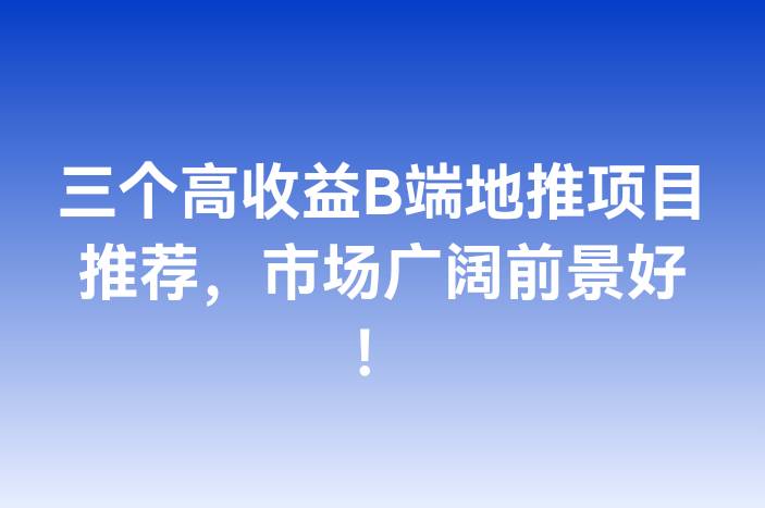 三个高收益B端地推项目推荐，市场广阔前景好！