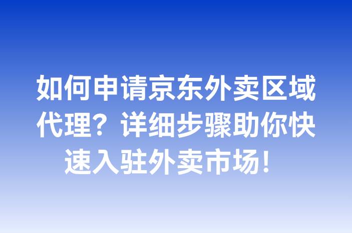 如何申请京东外卖区域代理？详细步骤助你快速入驻外卖市场！