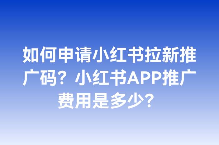 如何申请小红书拉新推广码？小红书APP推广费用是多少？