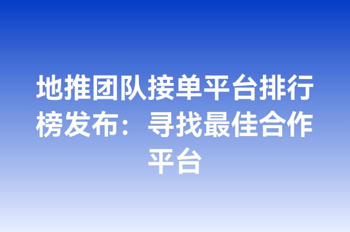 地推团队接单平台排行榜发布：寻找最佳合作平台