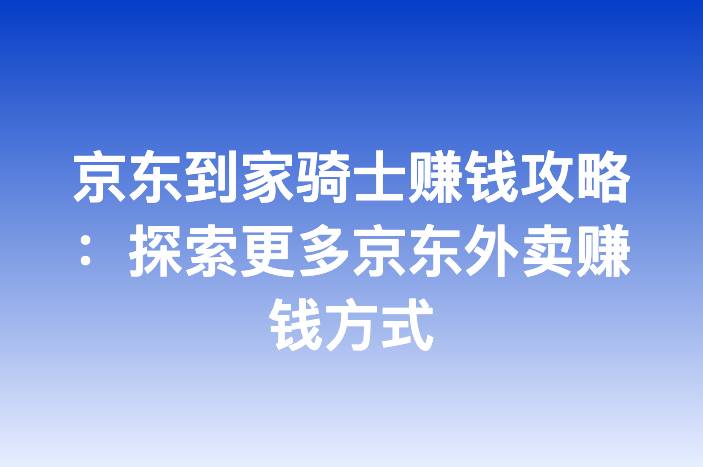 京东到家骑士赚钱攻略：探索更多京东外卖赚钱方式