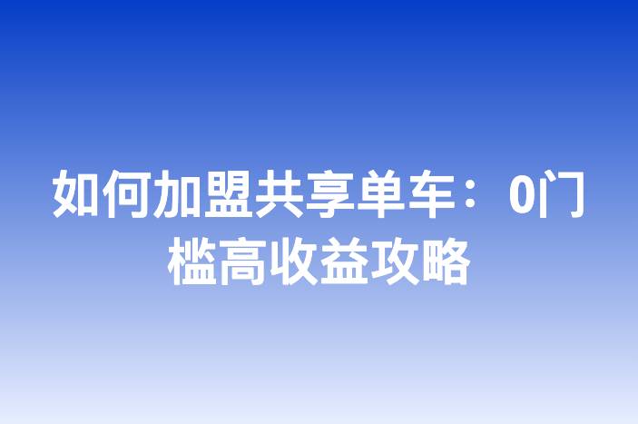 如何加盟共享单车：0门槛高收益攻略