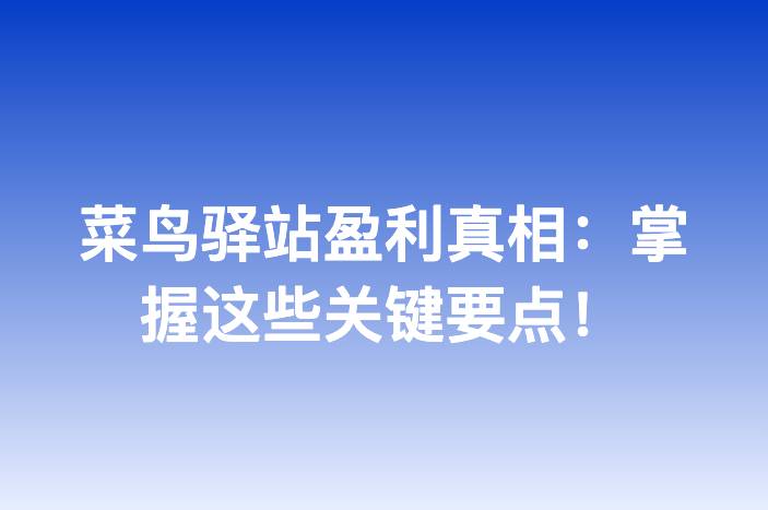 菜鸟驿站盈利真相：掌握这些关键要点！