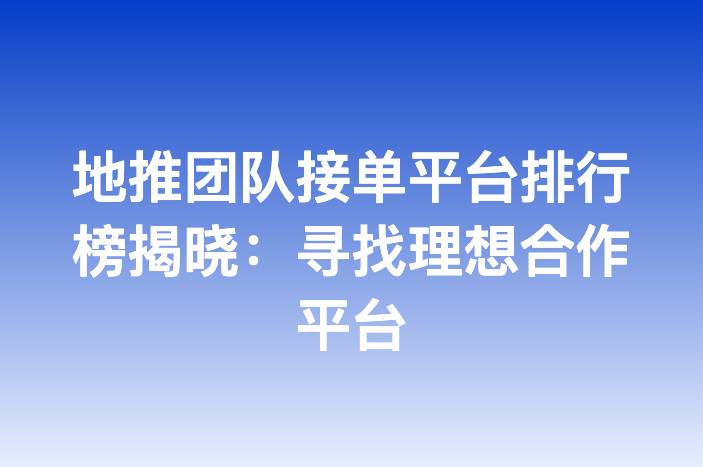 地推团队接单平台排行榜揭晓：寻找理想合作平台