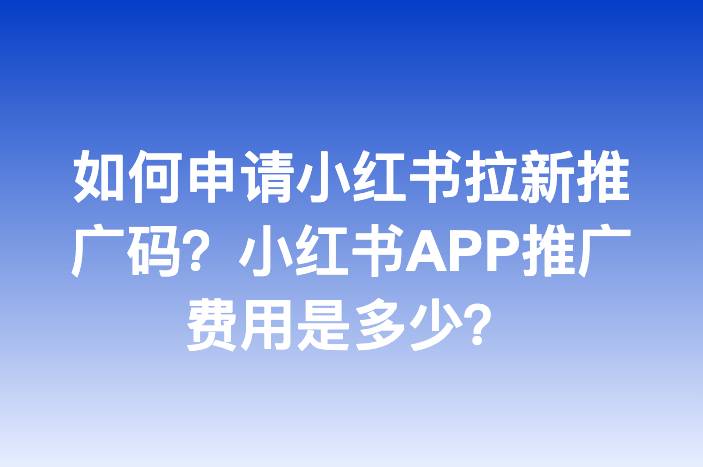 如何申请小红书拉新推广码？小红书APP推广费用是多少？