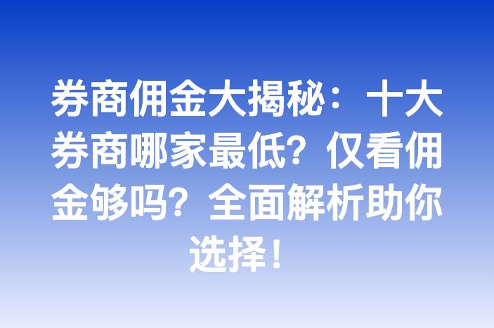 券商佣金大揭秘：十大券商哪家最低？仅看佣金够吗？全面解析助你选择！
