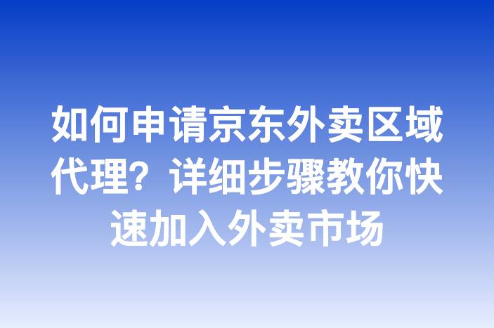 如何申请京东外卖区域代理？详细步骤教你快速加入外卖市场