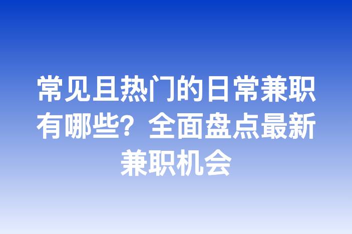 常见且热门的日常兼职有哪些？全面盘点最新兼职机会