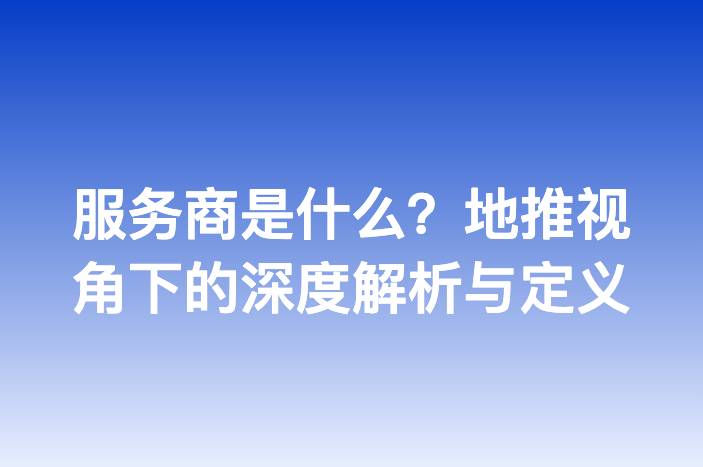 服务商是什么？地推视角下的深度解析与定义