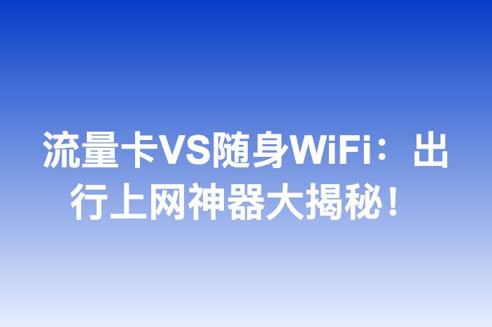 流量卡VS随身WiFi：出行上网神器大揭秘！