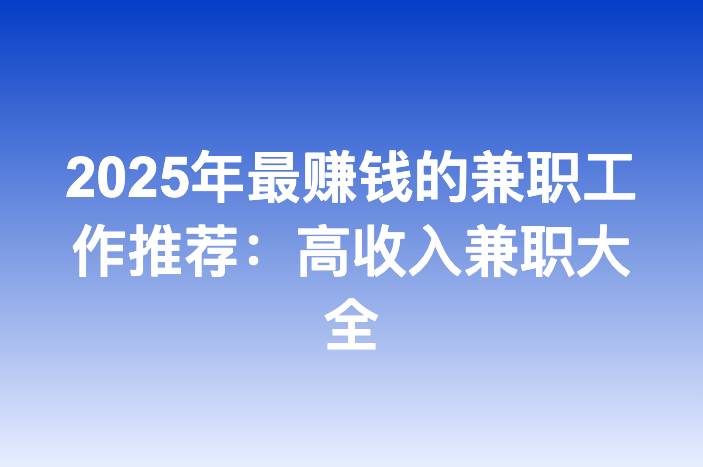 2025年最赚钱的兼职工作推荐：高收入兼职大全