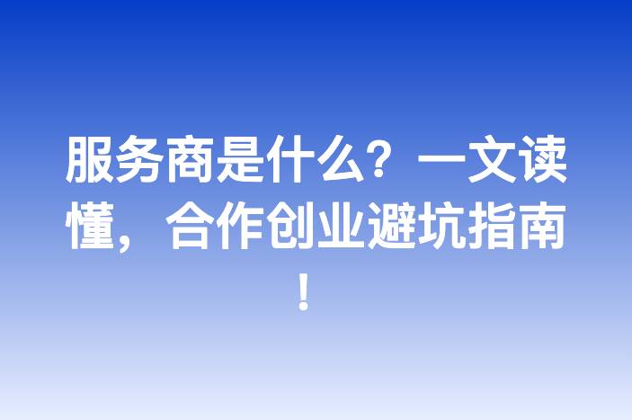 服务商是什么？一文读懂，合作创业避坑指南！
