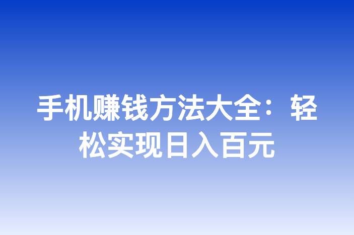 手机赚钱方法大全：轻松实现日入百元