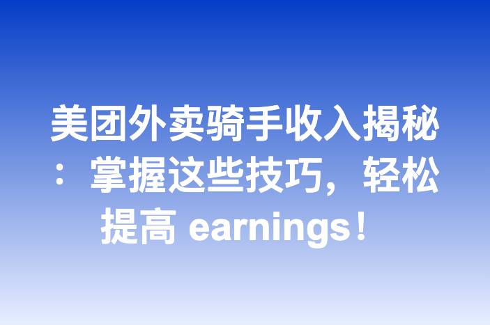 美团外卖骑手收入揭秘：掌握这些技巧，轻松提高 earnings！
