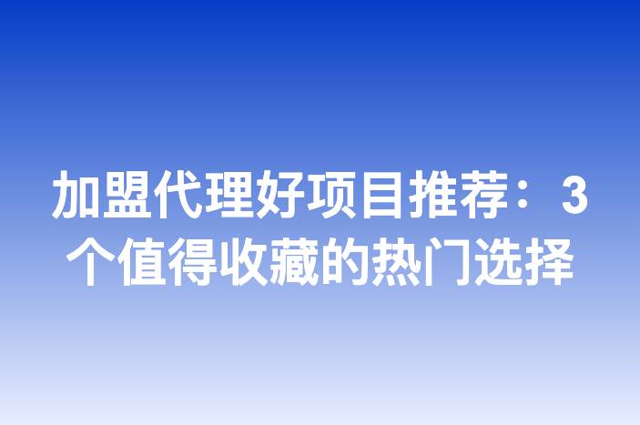 加盟代理好项目推荐：3个值得收藏的热门选择