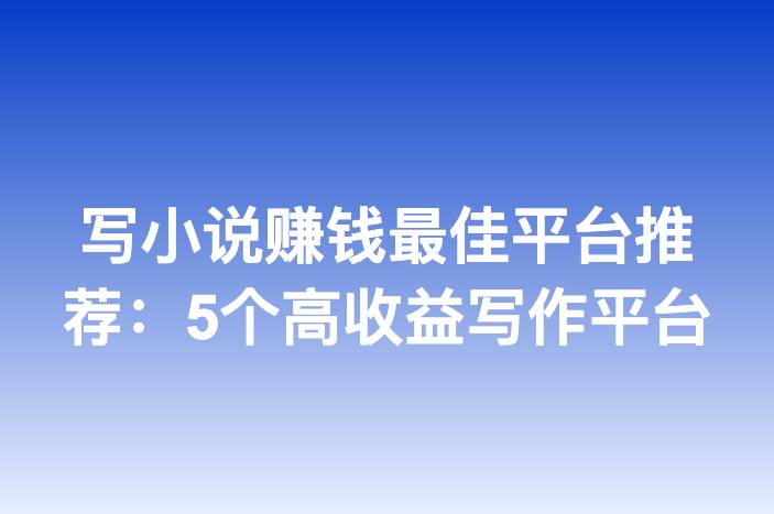 写小说赚钱最佳平台推荐：5个高收益写作平台