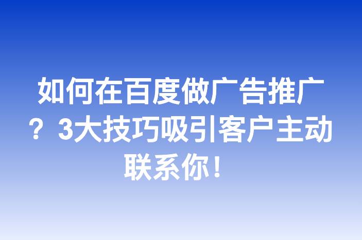 如何在百度做广告推广？3大技巧吸引客户主动联系你！