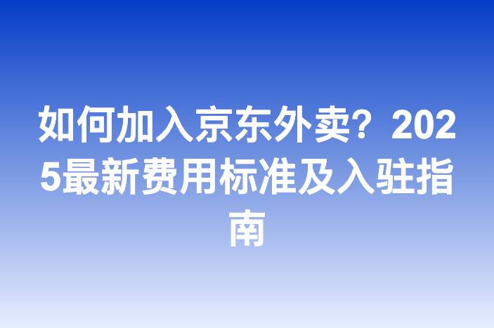 如何加入京东外卖？2025最新费用标准及入驻指南