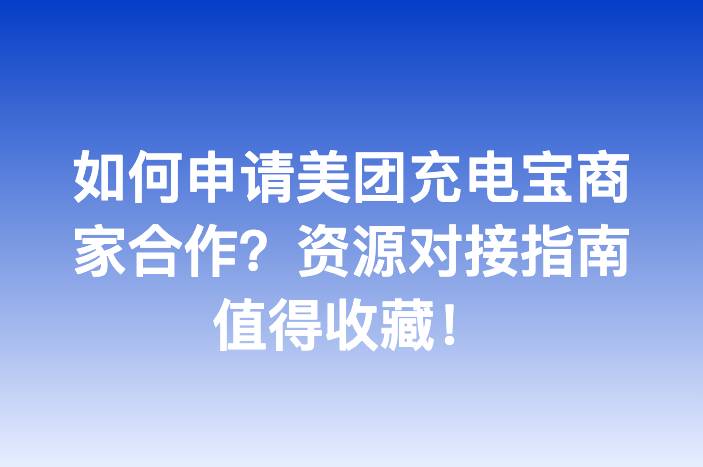 如何申请美团充电宝商家合作？资源对接指南值得收藏！