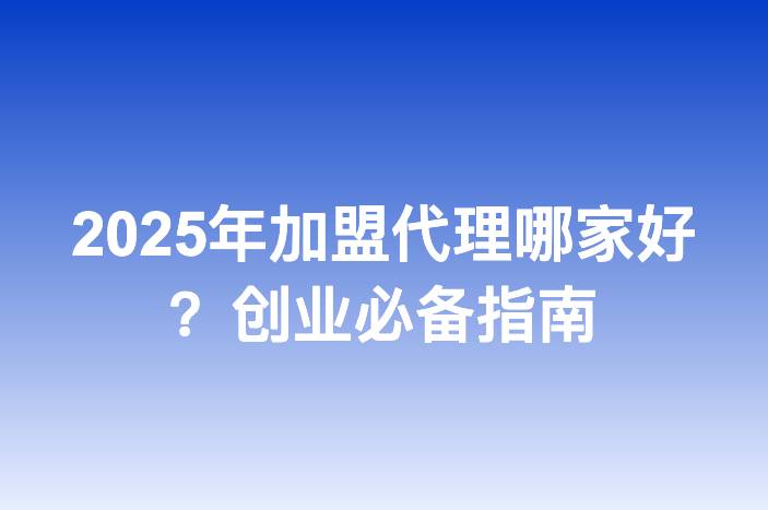 2025年加盟代理哪家好？创业必备指南