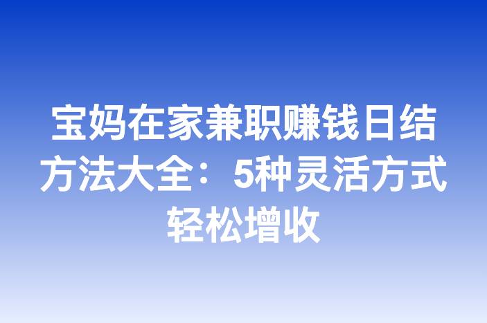 宝妈在家兼职赚钱日结方法大全：5种灵活方式轻松增收