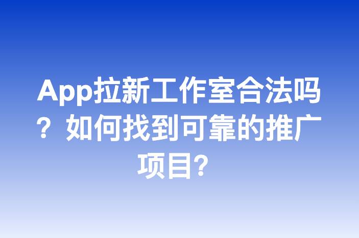 App拉新工作室合法吗？如何找到可靠的推广项目？