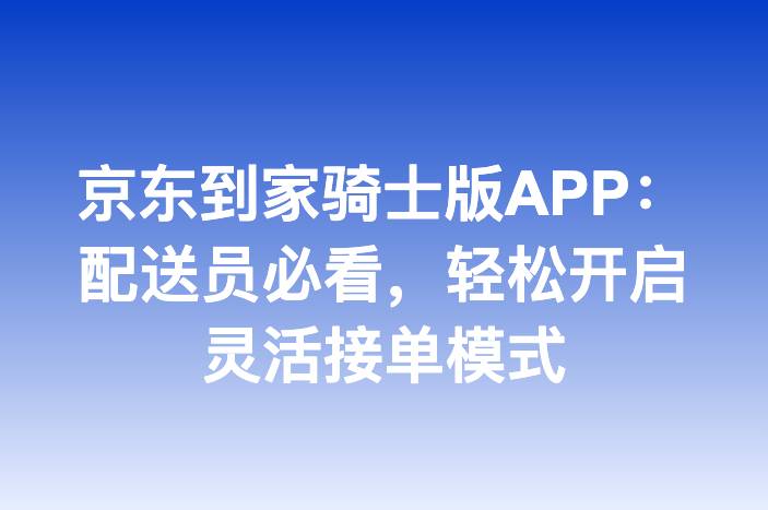 京东到家骑士版APP：配送员必看，轻松开启灵活接单模式