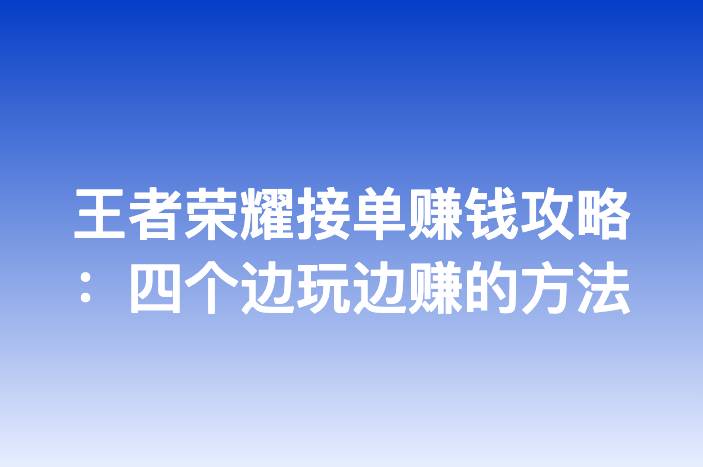 王者荣耀接单赚钱攻略：四个边玩边赚的方法