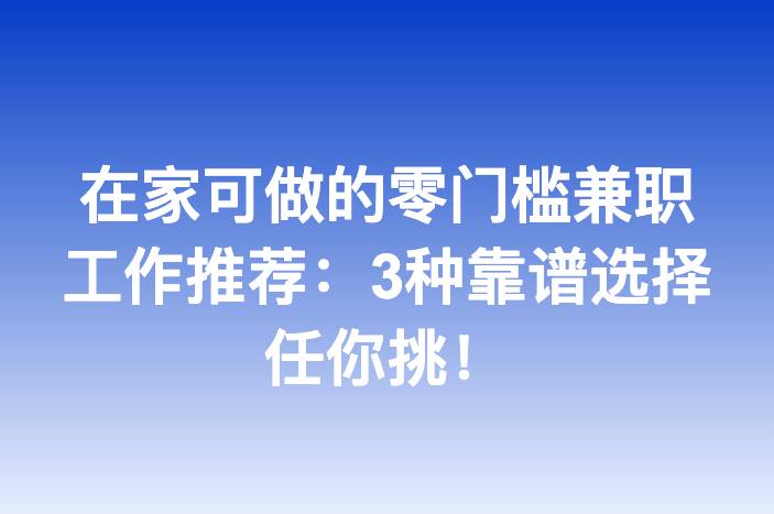 在家可做的零门槛兼职工作推荐：3种靠谱选择任你挑！