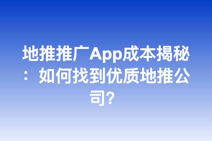 地推推广App成本揭秘：如何找到优质地推公司？