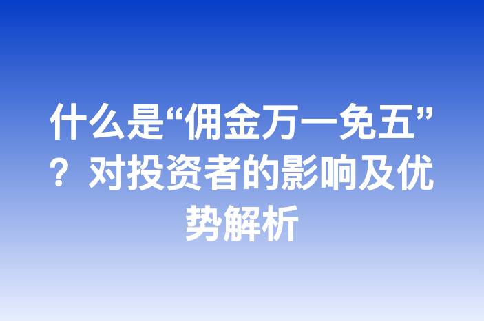 什么是“佣金万一免五”？对投资者的影响及优势解析