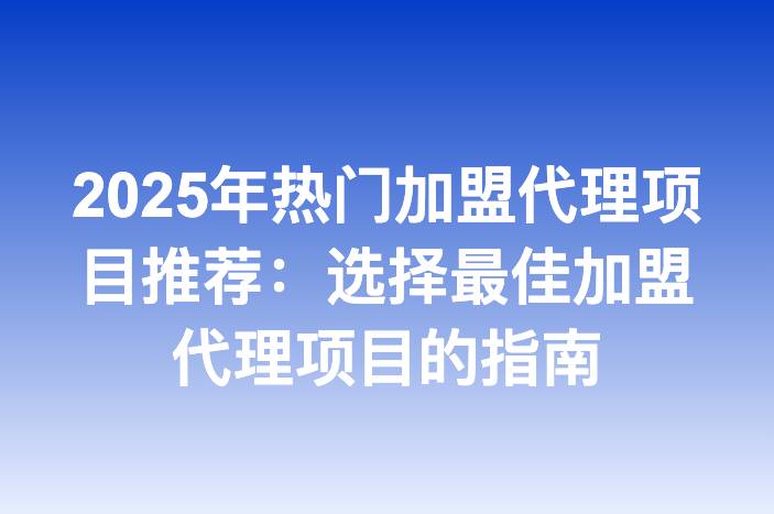 2025年热门加盟代理项目推荐：选择最佳加盟代理项目的指南