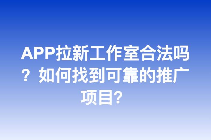 APP拉新工作室合法吗？如何找到可靠的推广项目？