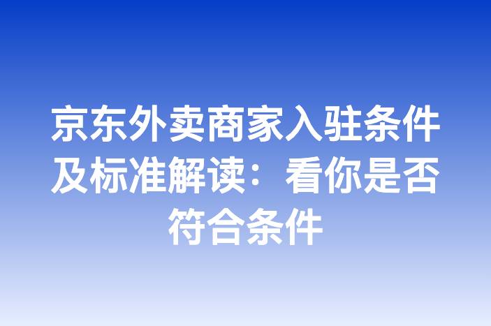 京东外卖商家入驻条件及标准解读：看你是否符合条件