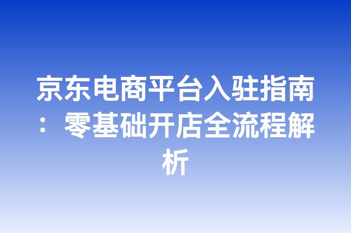 京东电商平台入驻指南：零基础开店全流程解析