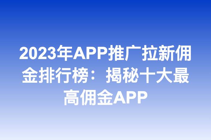 2023年APP推广拉新佣金排行榜：揭秘十大最高佣金APP