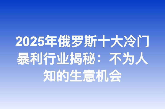 2025年俄罗斯十大冷门暴利行业揭秘：不为人知的生意机会