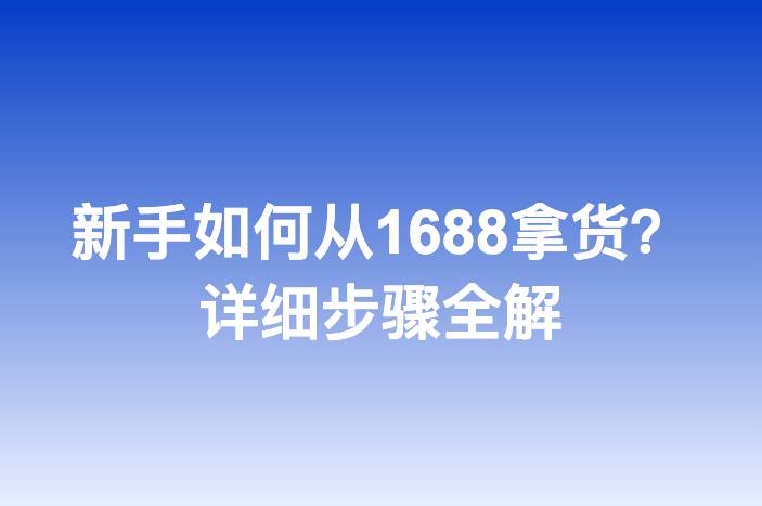 新手如何从1688拿货？详细步骤全解