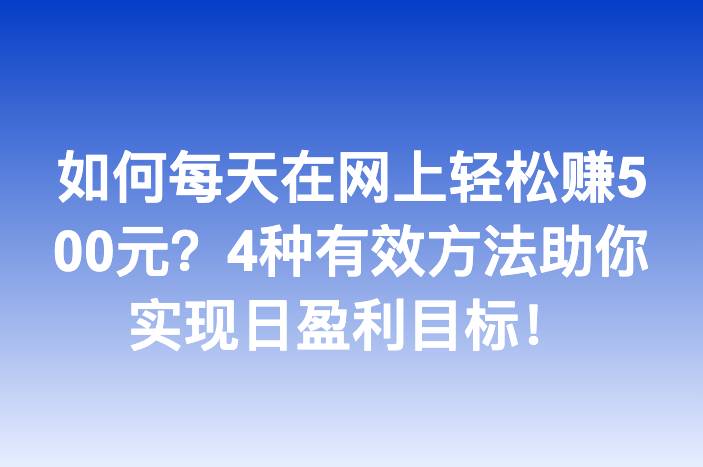 如何每天在网上轻松赚500元？4种有效方法助你实现日盈利目标！