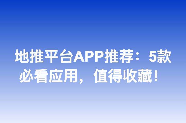地推平台APP推荐：5款必看应用，值得收藏！