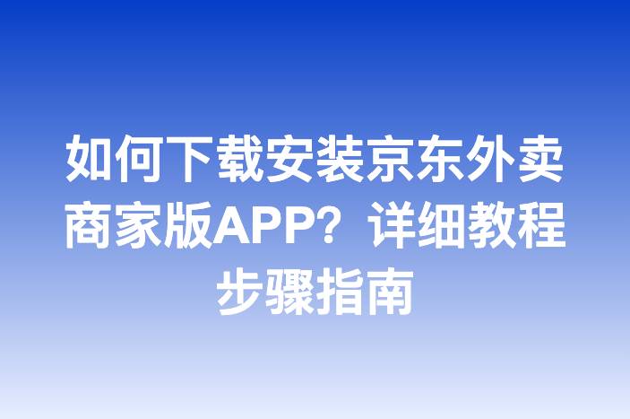 如何下载安装京东外卖商家版APP？详细教程步骤指南