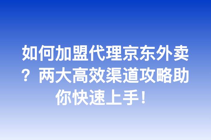 如何加盟代理京东外卖？两大高效渠道攻略助你快速上手！